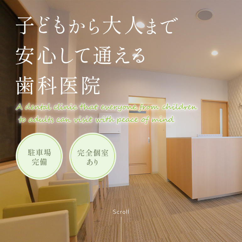 子どもから大人まで安心して通える歯科医院 A dental clinic that everyone from children to adults can visit with peace of mind 駐車場完備 完全個室あり CT・マイクロ完備