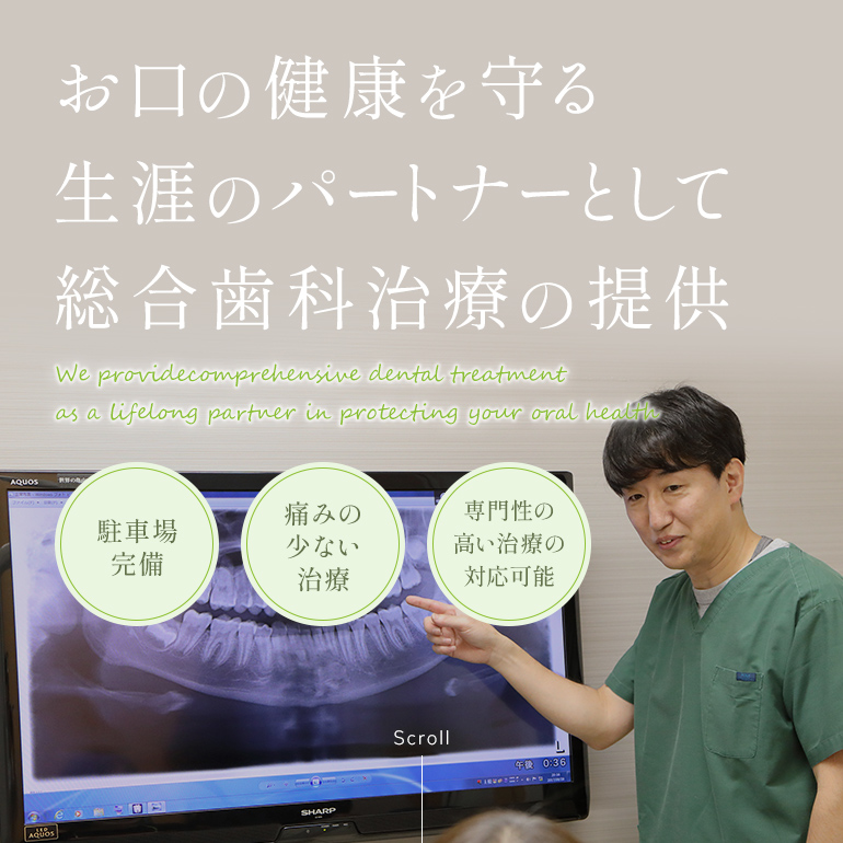 お口の健康を守る生涯のパートナーとして総合歯科治療の提供 We providecomprehensive dental treatment as a lifelong partner in protecting your oral health 駐車場完備 痛みの少ない治療 専門性の高い治療の対応可能